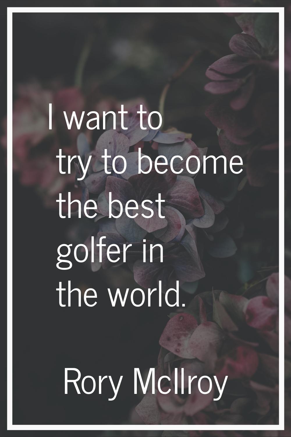 I want to try to become the best golfer in the world.