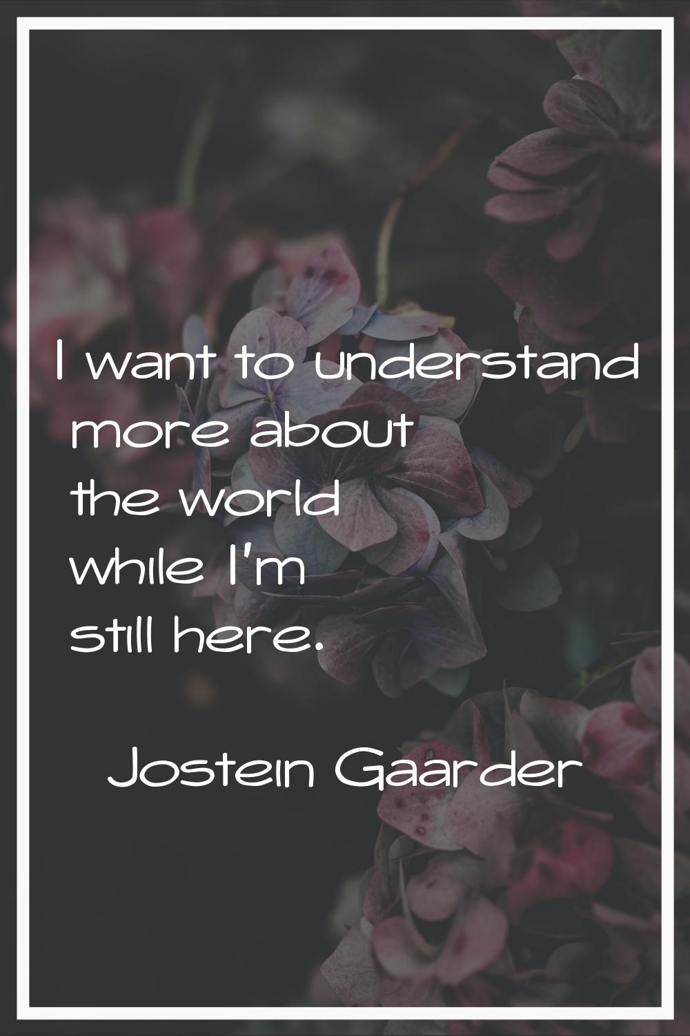 I want to understand more about the world while I'm still here.