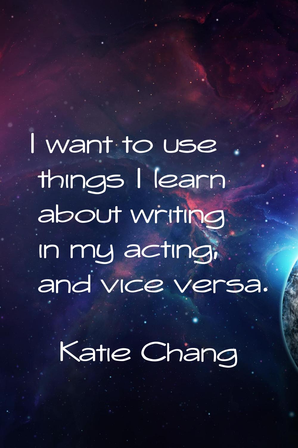 I want to use things I learn about writing in my acting, and vice versa.