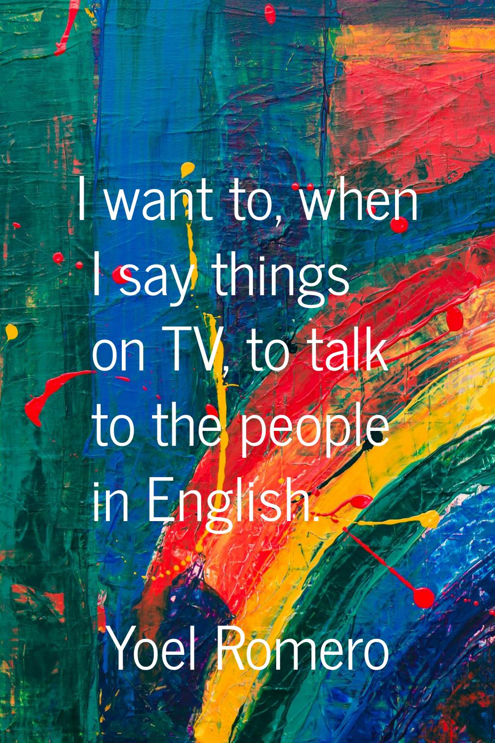 I want to, when I say things on TV, to talk to the people in English.