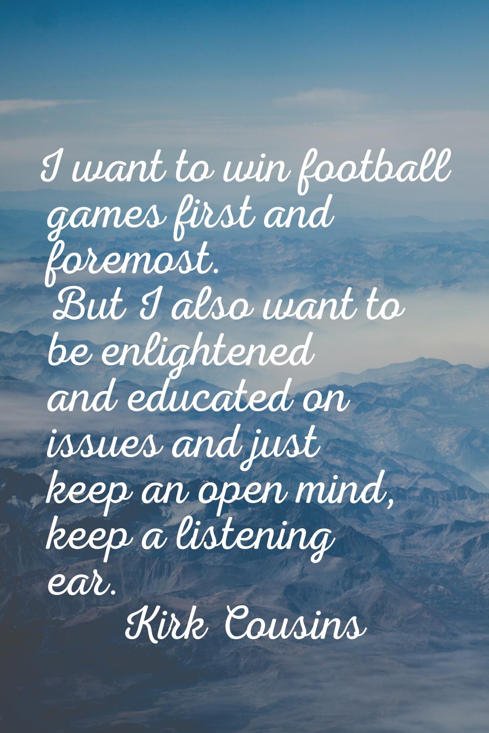 I want to win football games first and foremost. But I also want to be enlightened and educated on 