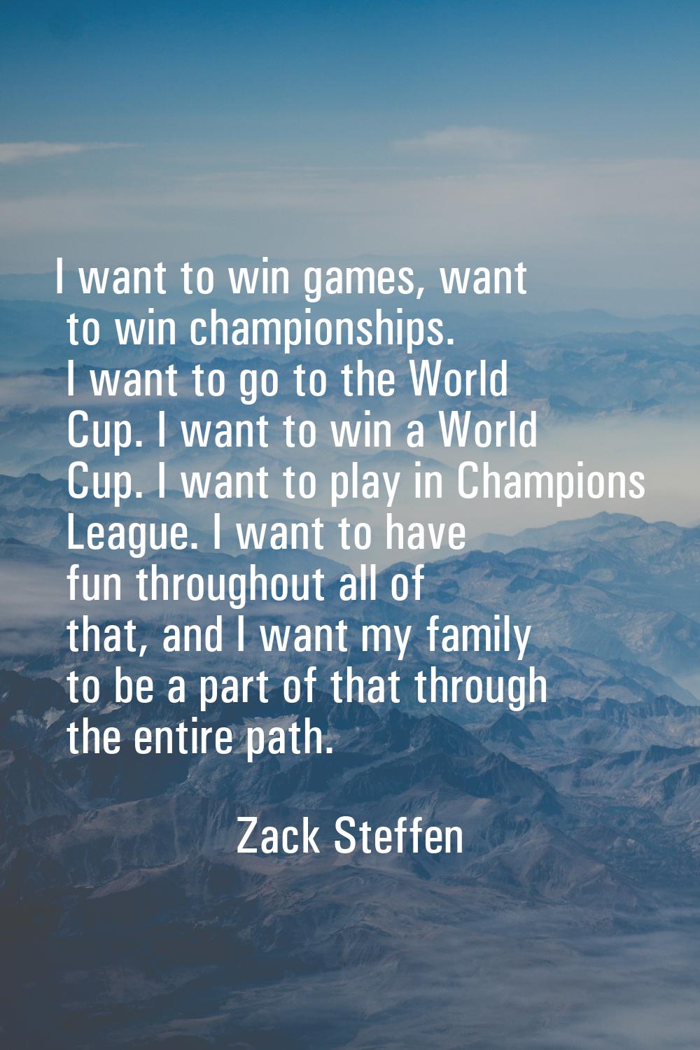 I want to win games, want to win championships. I want to go to the World Cup. I want to win a Worl
