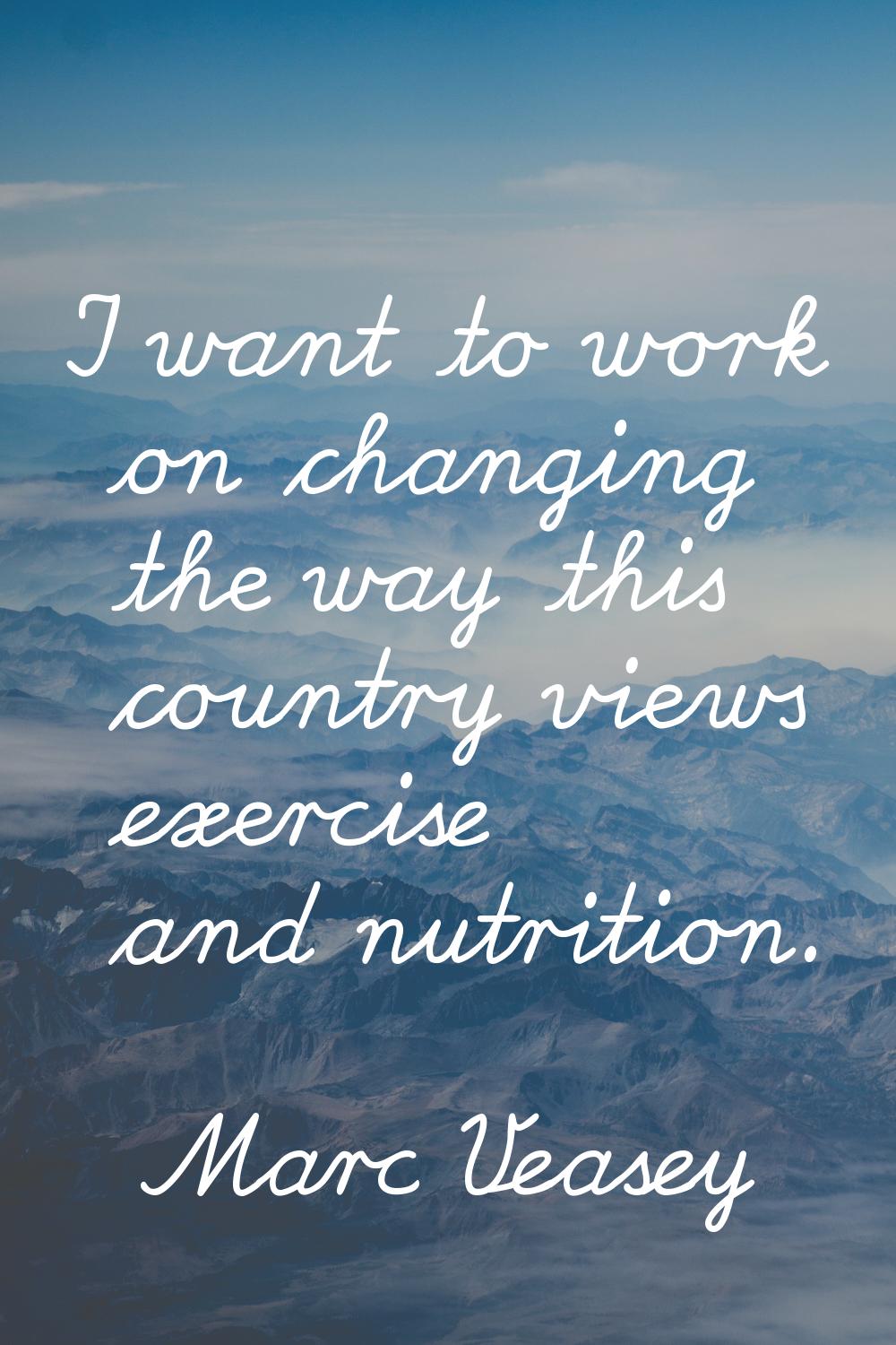 I want to work on changing the way this country views exercise and nutrition.