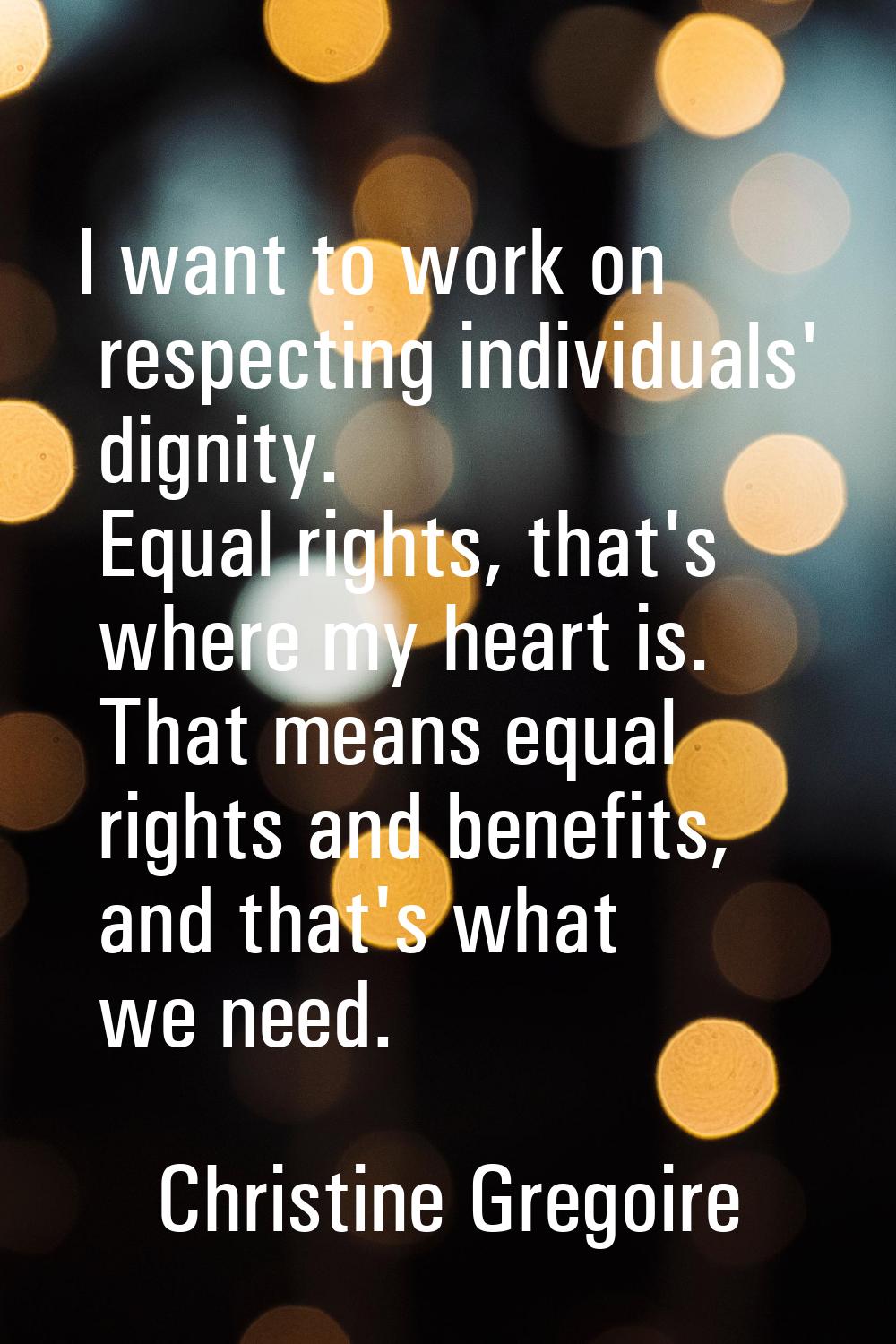 I want to work on respecting individuals' dignity. Equal rights, that's where my heart is. That mea