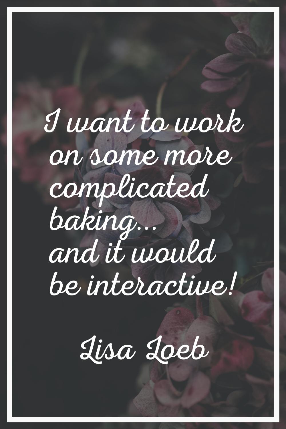 I want to work on some more complicated baking... and it would be interactive!