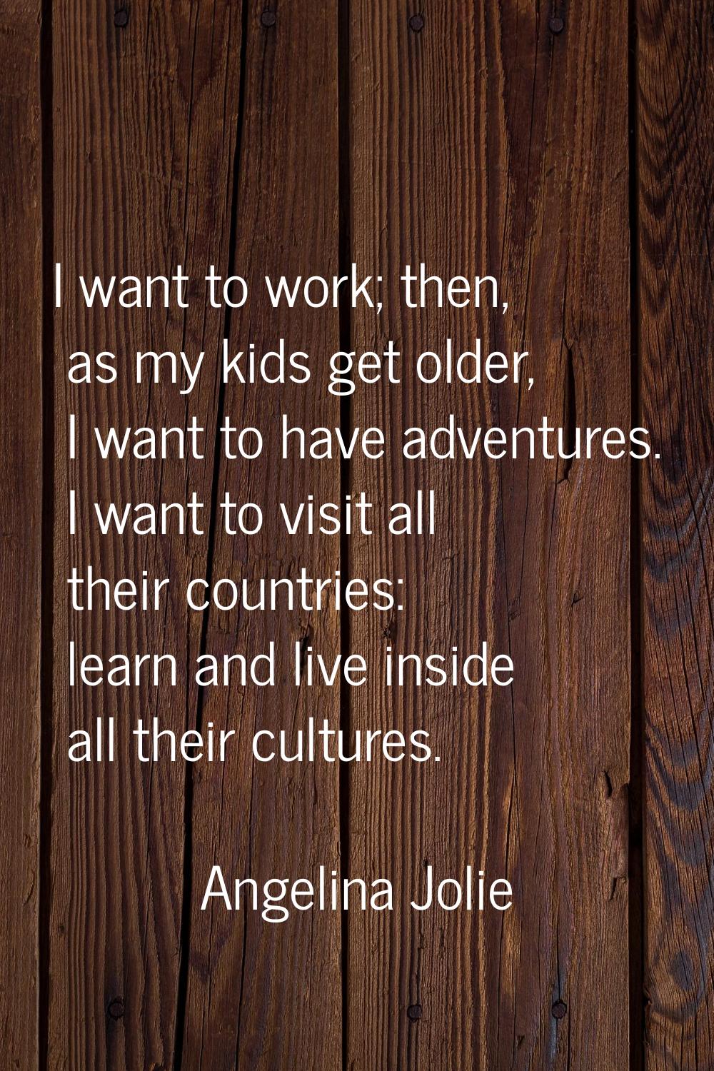 I want to work; then, as my kids get older, I want to have adventures. I want to visit all their co