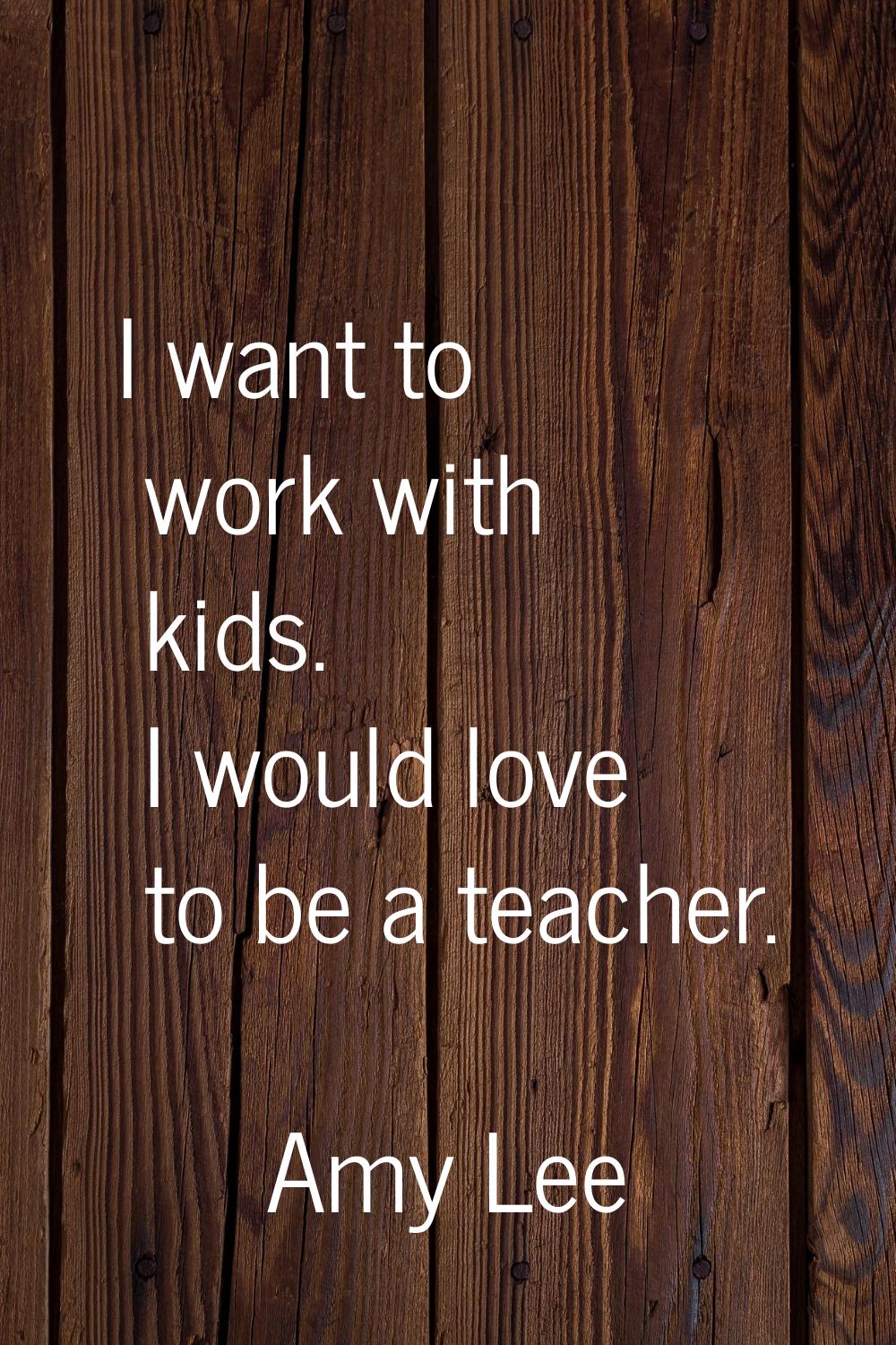I want to work with kids. I would love to be a teacher.