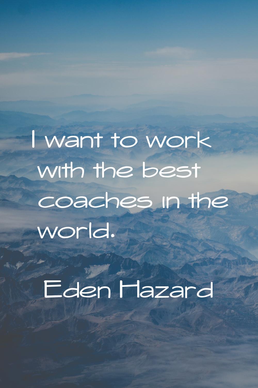 I want to work with the best coaches in the world.