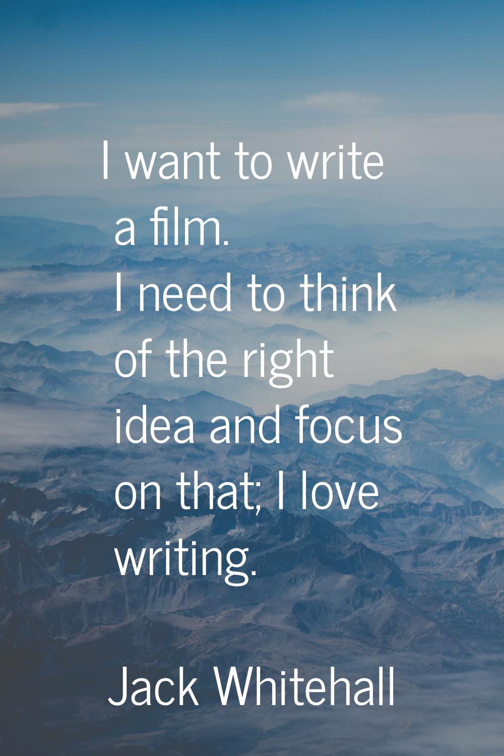 I want to write a film. I need to think of the right idea and focus on that; I love writing.