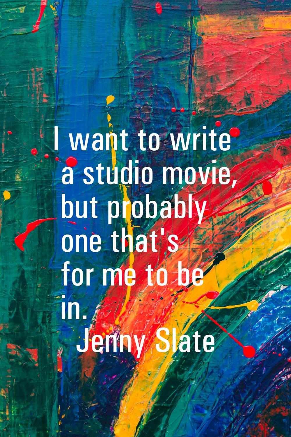 I want to write a studio movie, but probably one that's for me to be in.