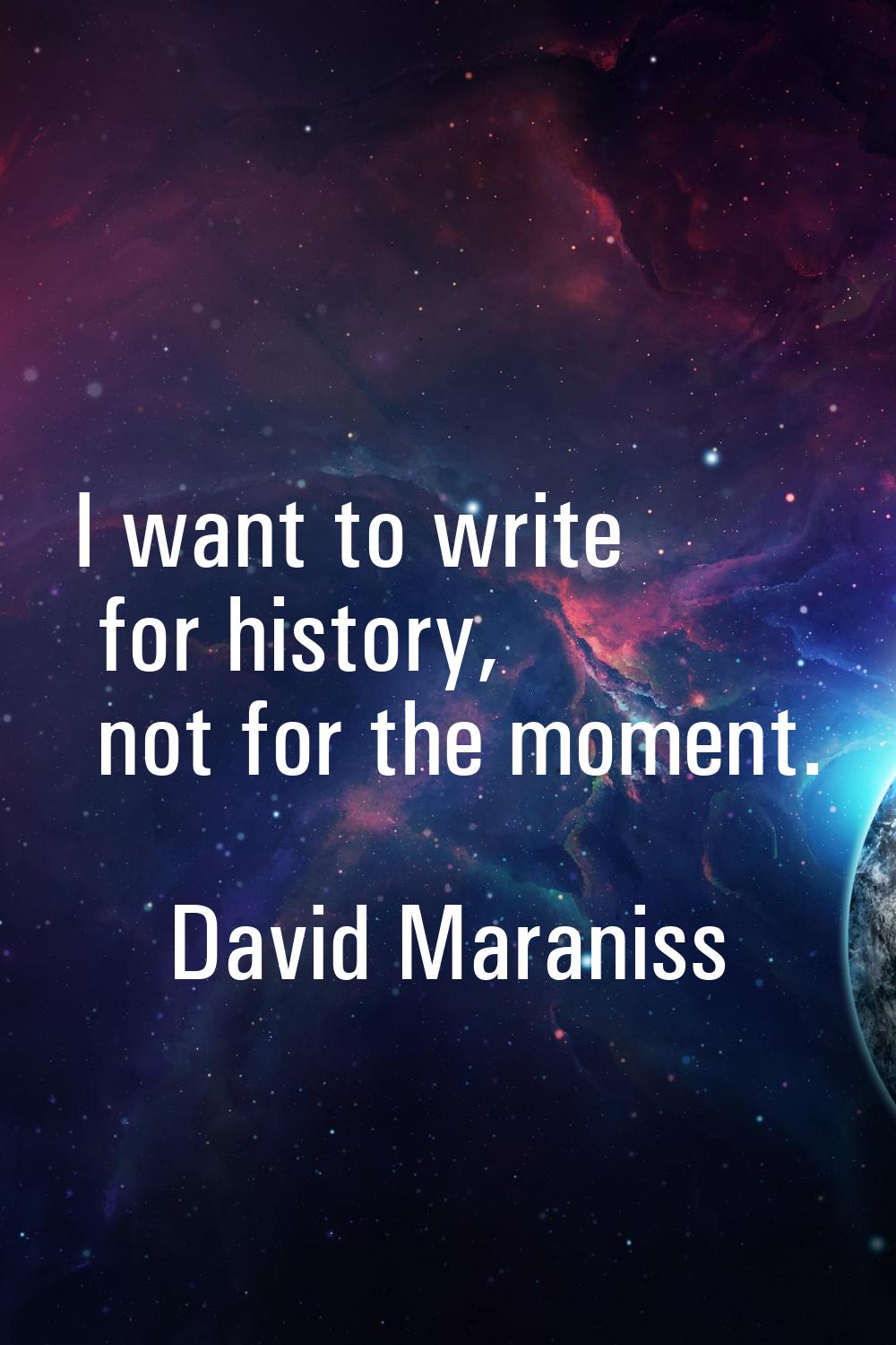 I want to write for history, not for the moment.