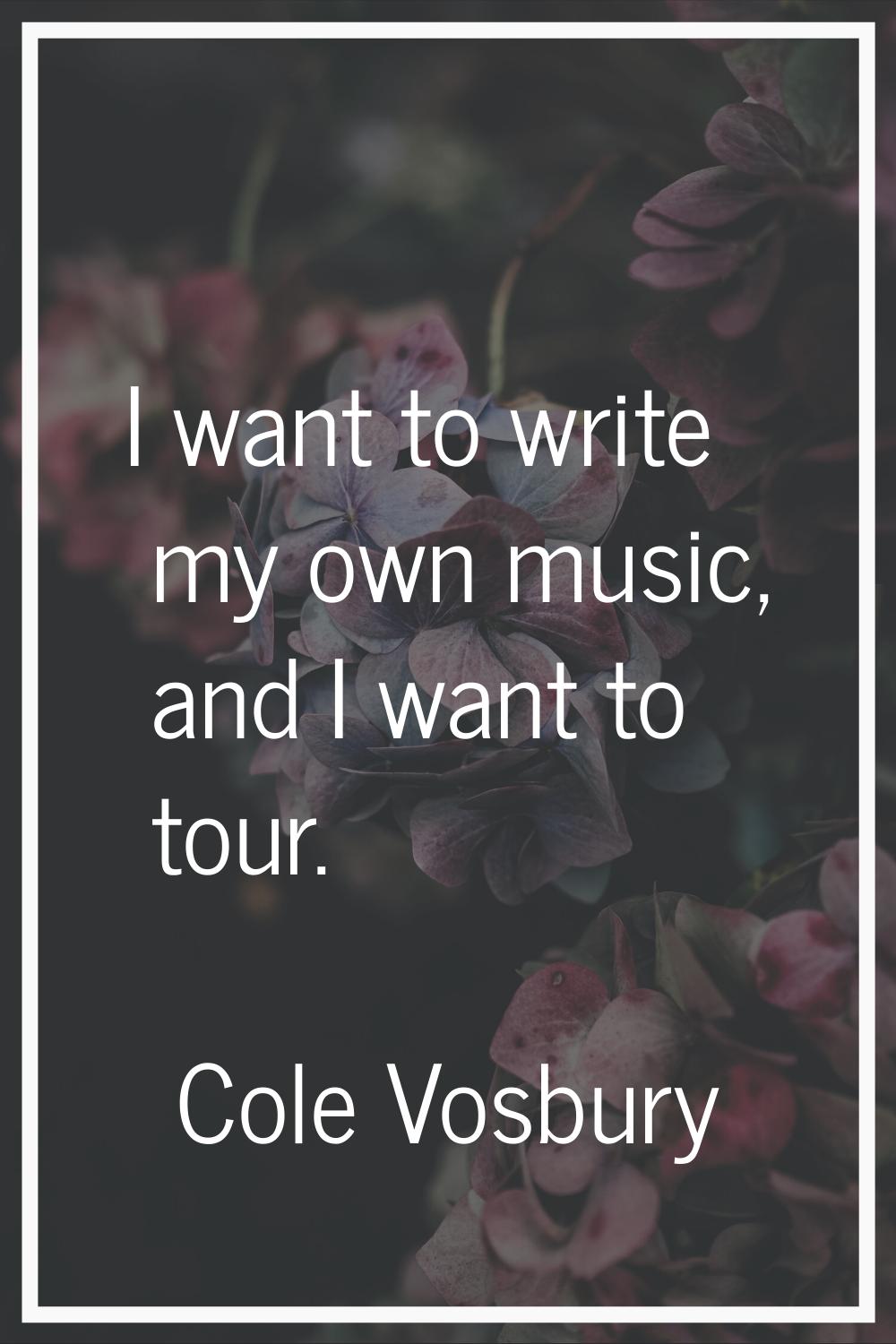 I want to write my own music, and I want to tour.