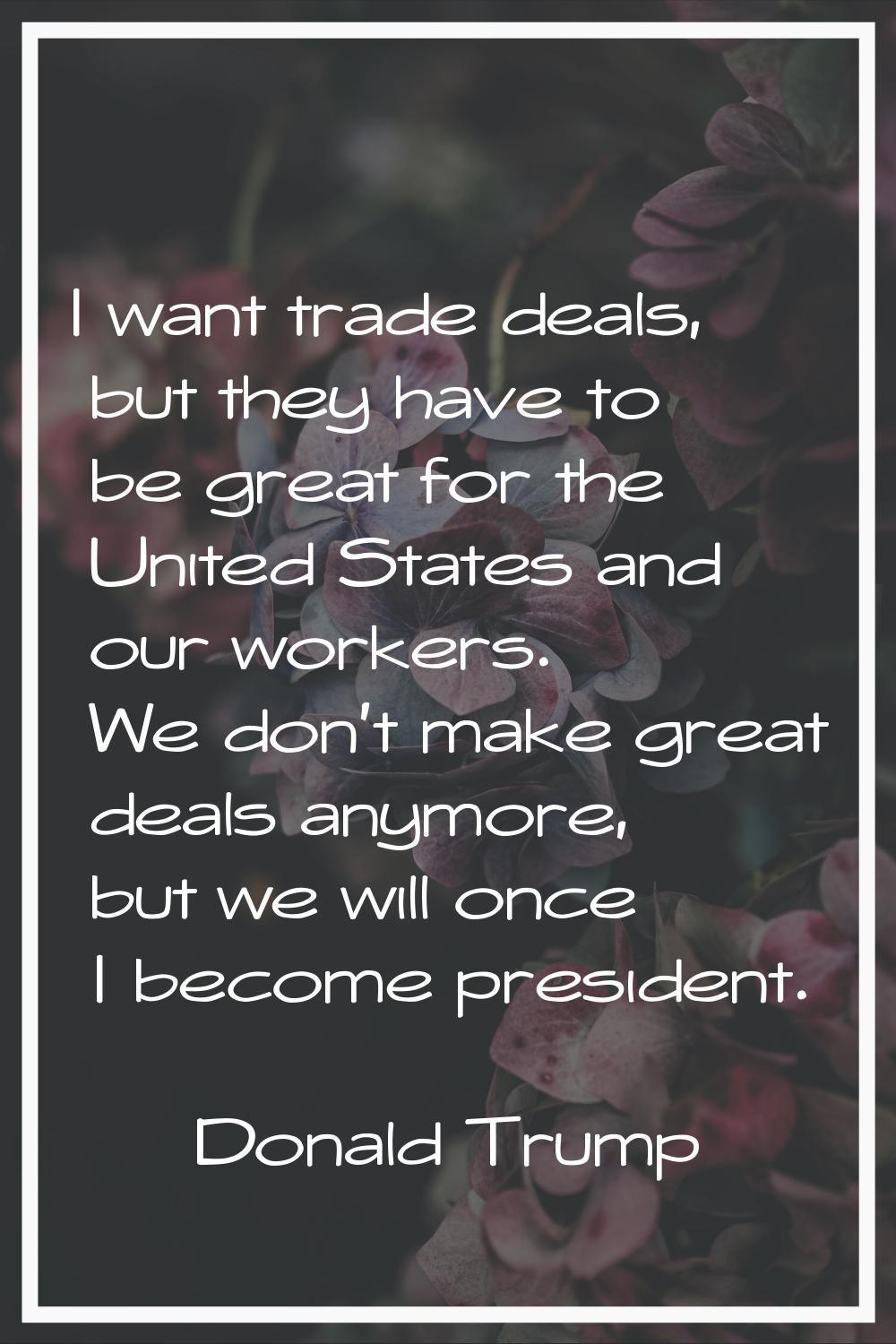 I want trade deals, but they have to be great for the United States and our workers. We don't make 