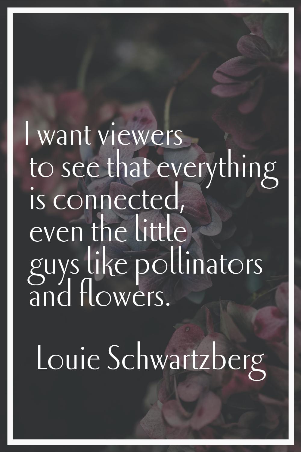 I want viewers to see that everything is connected, even the little guys like pollinators and flowe