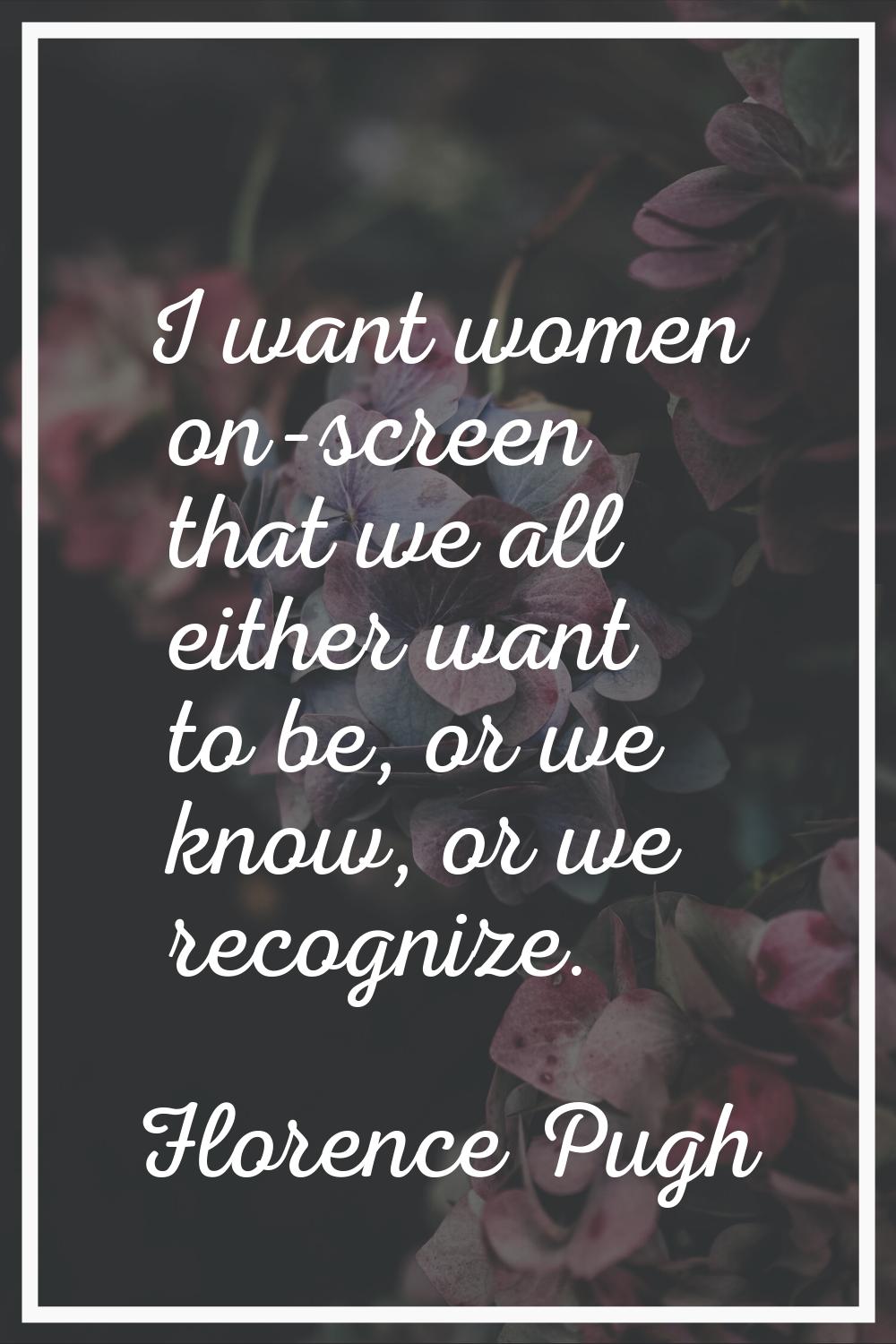 I want women on-screen that we all either want to be, or we know, or we recognize.