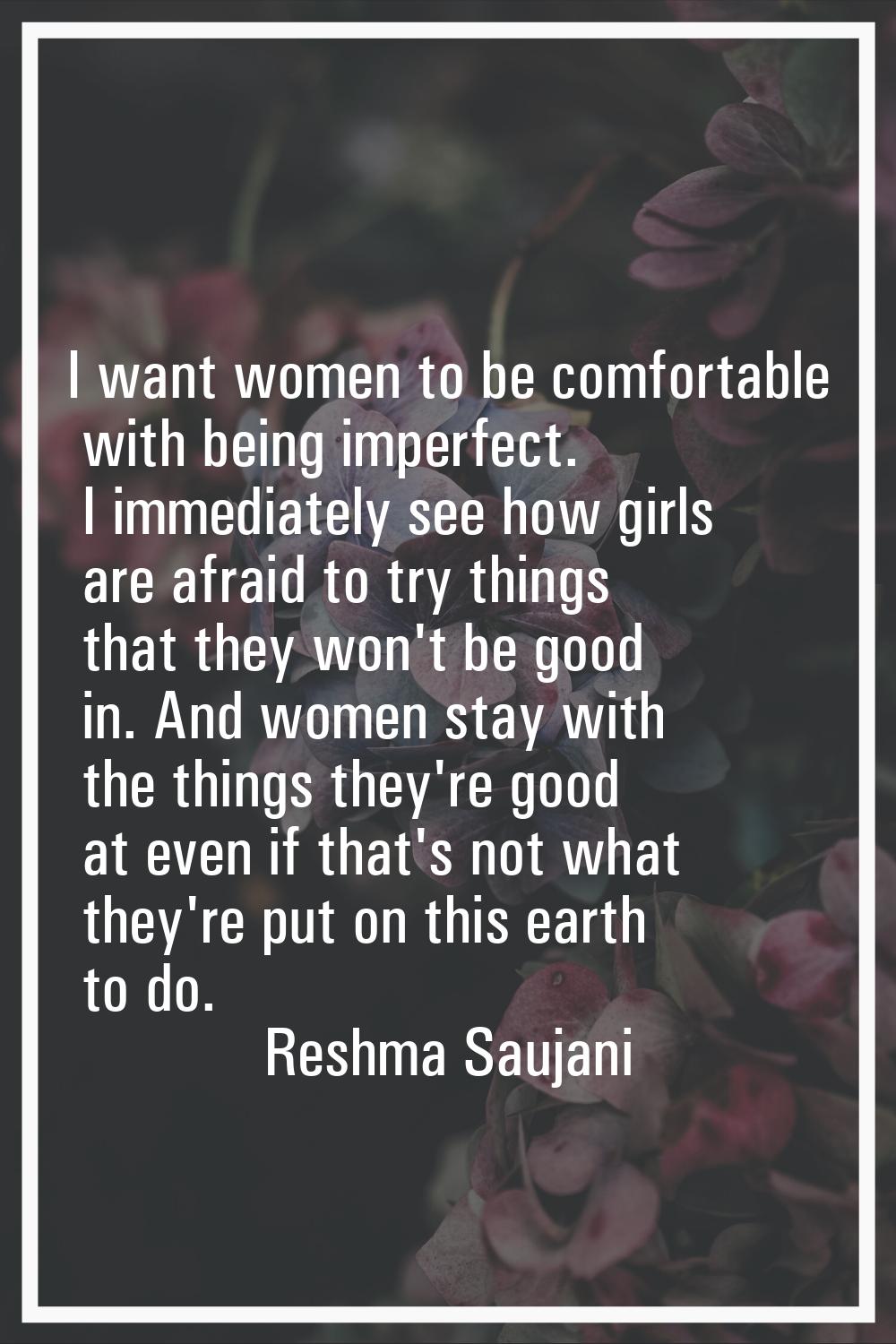 I want women to be comfortable with being imperfect. I immediately see how girls are afraid to try 