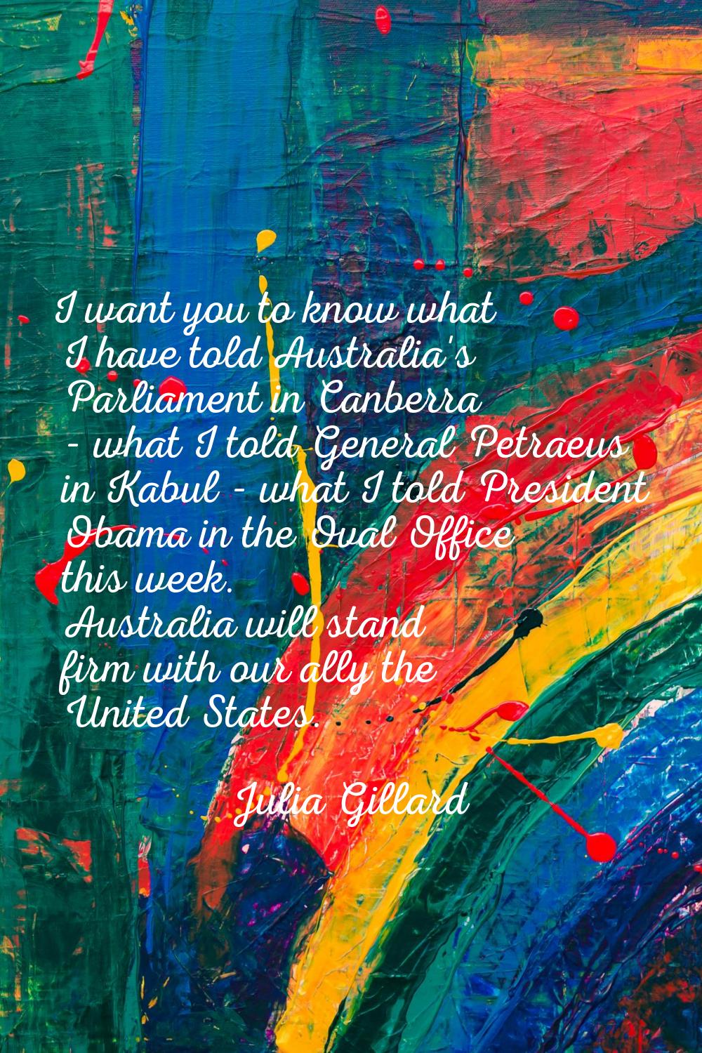 I want you to know what I have told Australia's Parliament in Canberra - what I told General Petrae