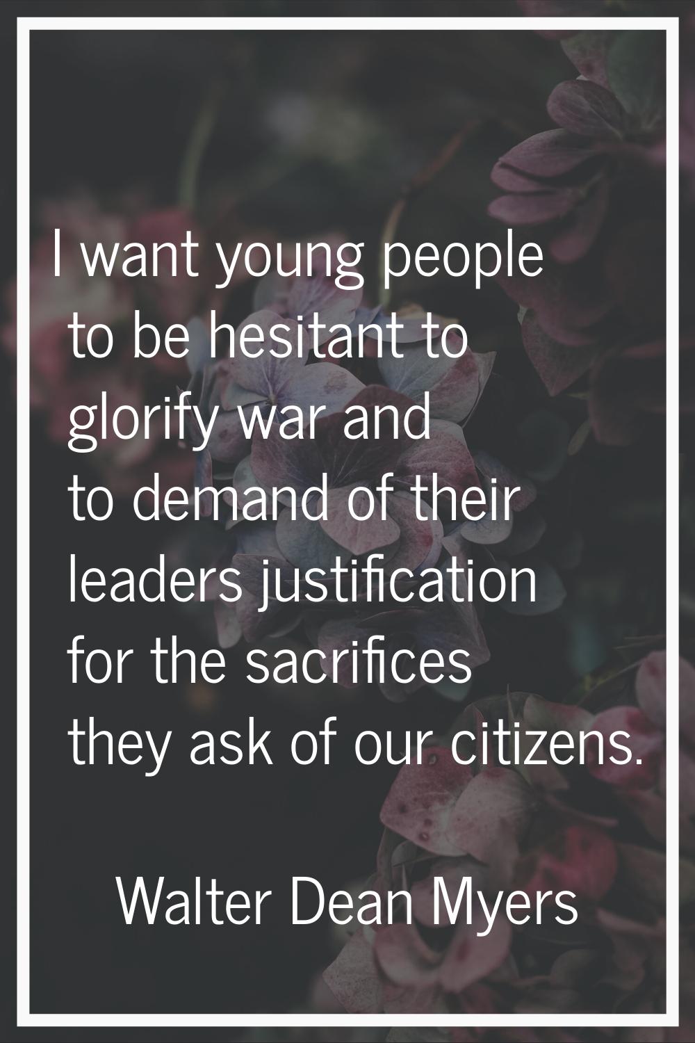 I want young people to be hesitant to glorify war and to demand of their leaders justification for 