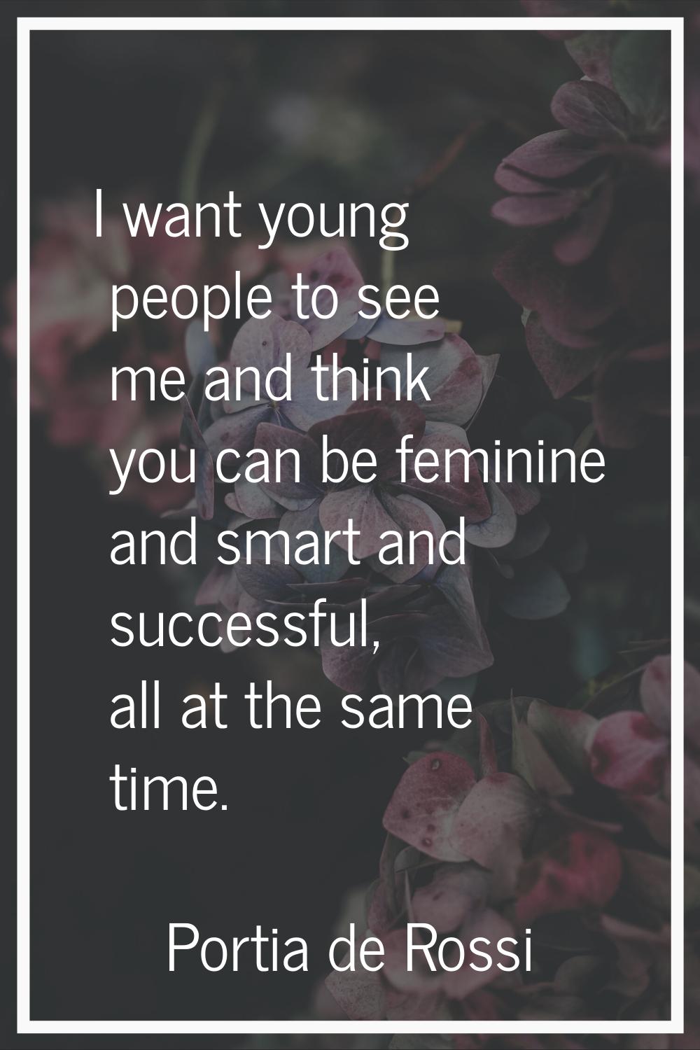 I want young people to see me and think you can be feminine and smart and successful, all at the sa