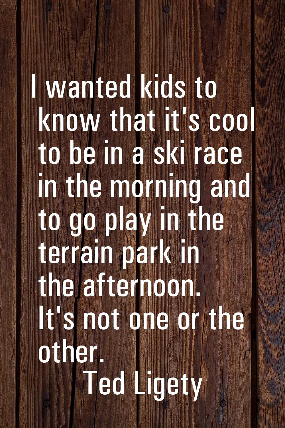 I wanted kids to know that it's cool to be in a ski race in the morning and to go play in the terra