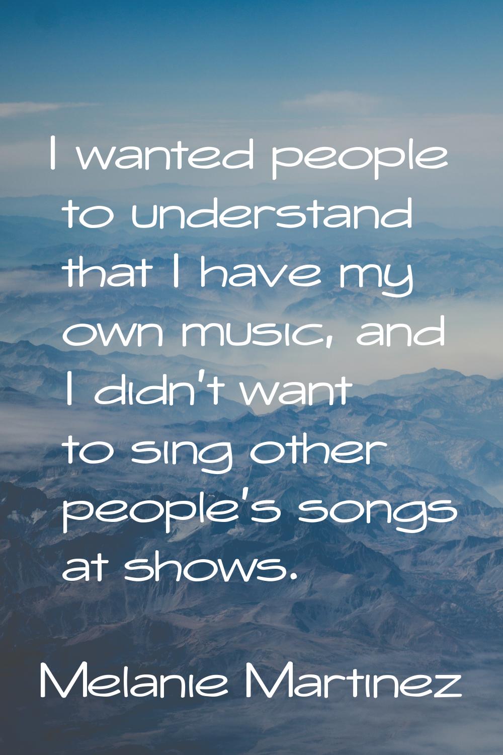 I wanted people to understand that I have my own music, and I didn't want to sing other people's so