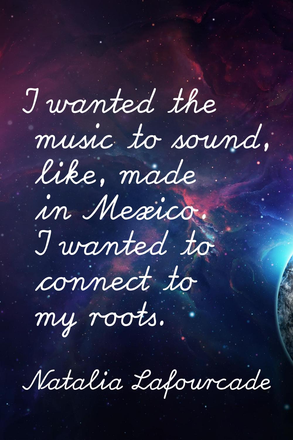 I wanted the music to sound, like, made in Mexico. I wanted to connect to my roots.