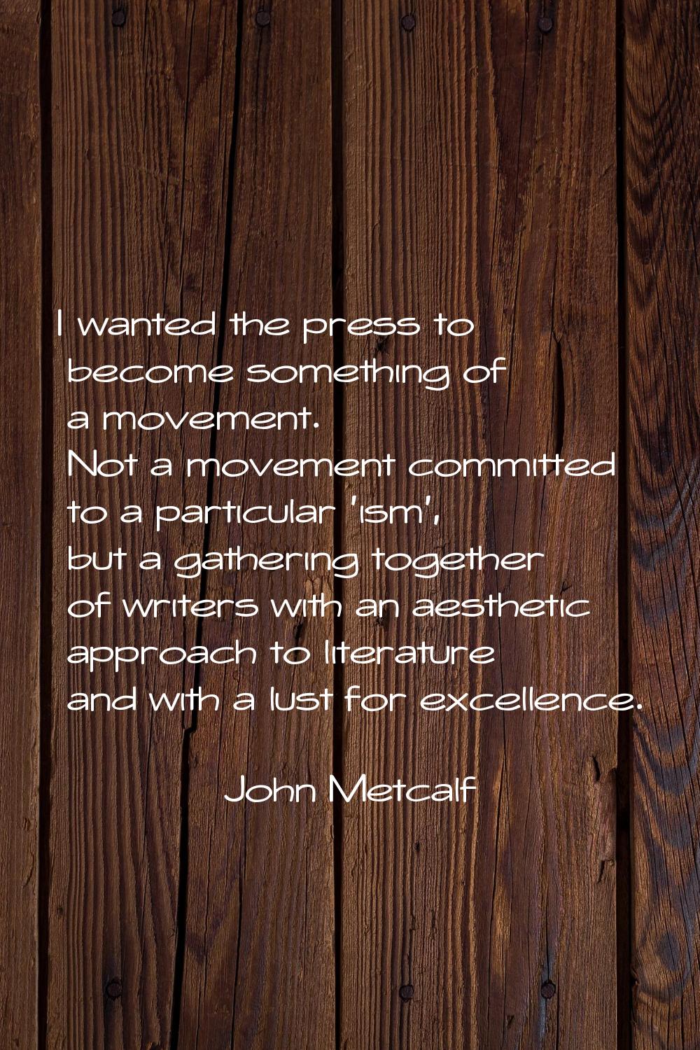 I wanted the press to become something of a movement. Not a movement committed to a particular 'ism