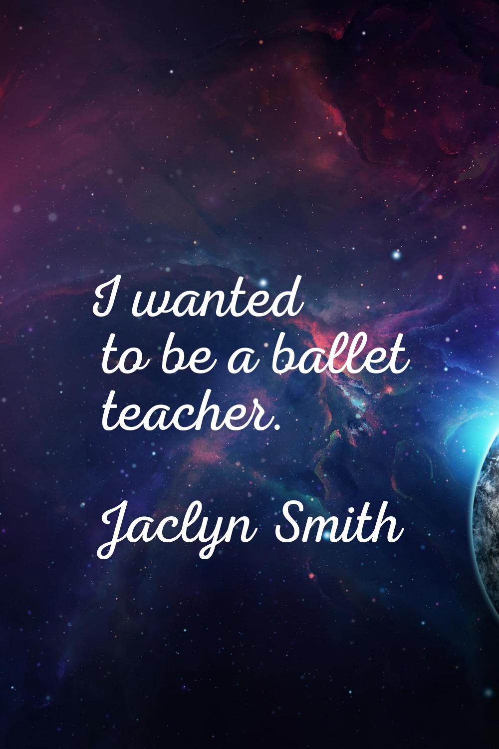 I wanted to be a ballet teacher.