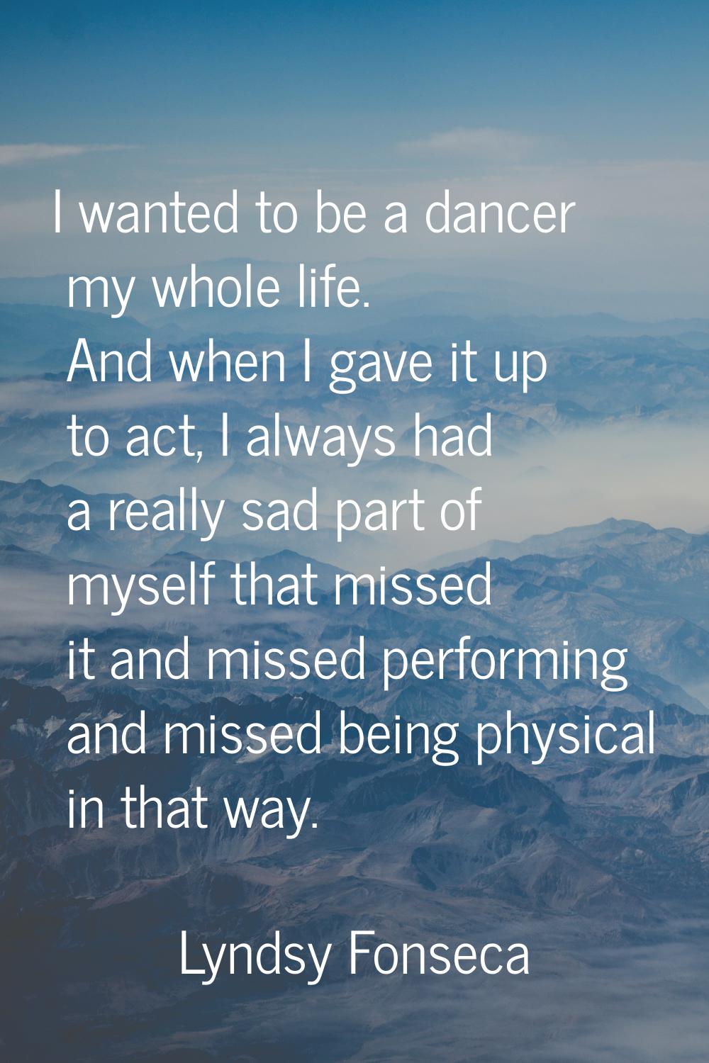 I wanted to be a dancer my whole life. And when I gave it up to act, I always had a really sad part