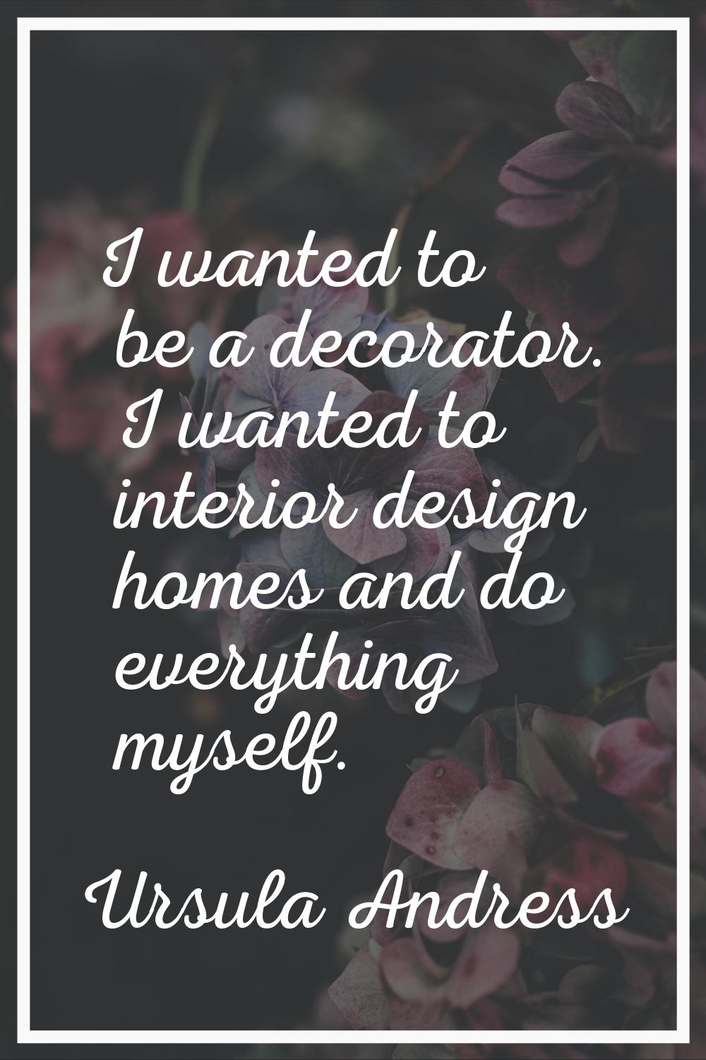 I wanted to be a decorator. I wanted to interior design homes and do everything myself.
