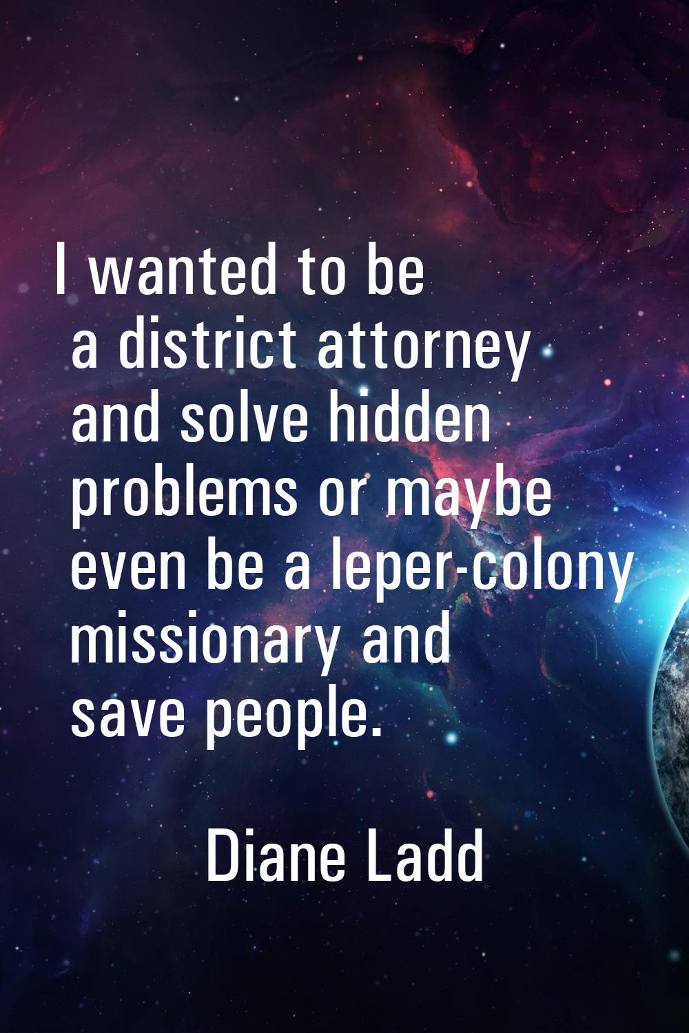 I wanted to be a district attorney and solve hidden problems or maybe even be a leper-colony missio