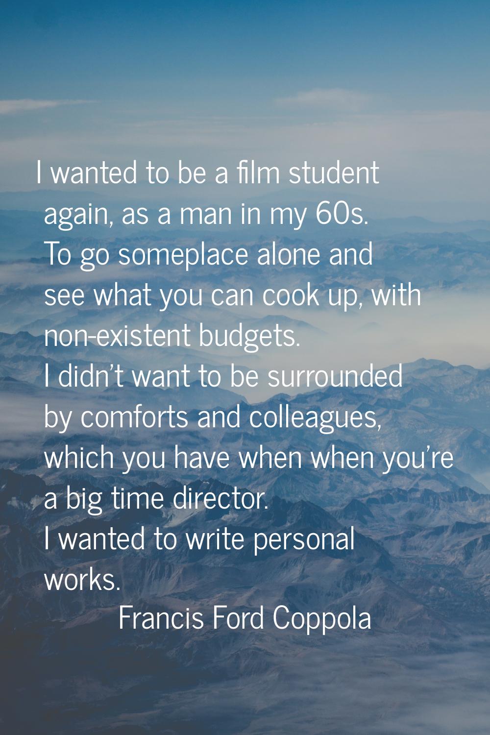 I wanted to be a film student again, as a man in my 60s. To go someplace alone and see what you can