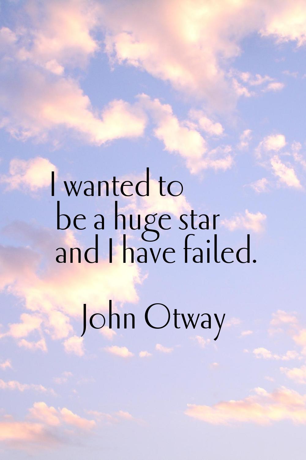 I wanted to be a huge star and I have failed.