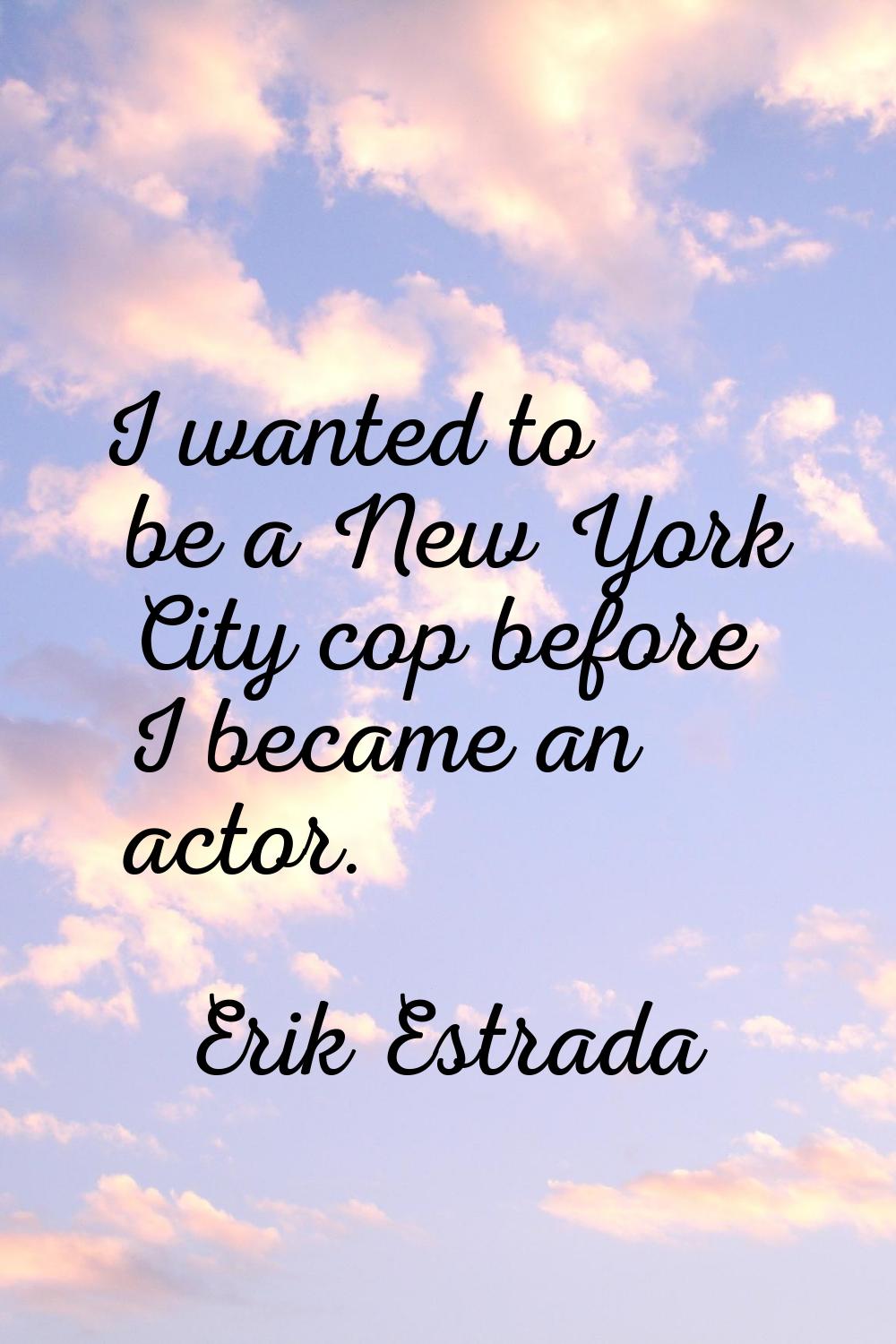 I wanted to be a New York City cop before I became an actor.