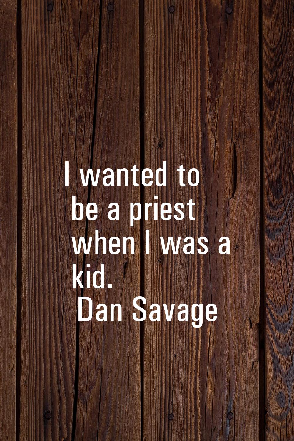 I wanted to be a priest when I was a kid.