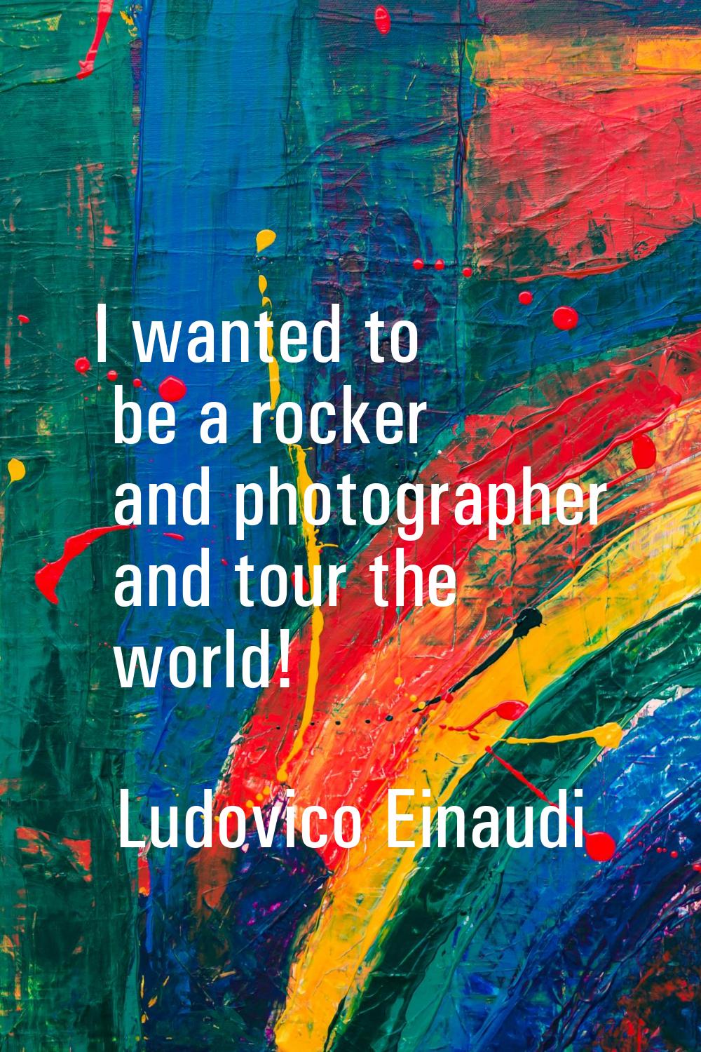 I wanted to be a rocker and photographer and tour the world!