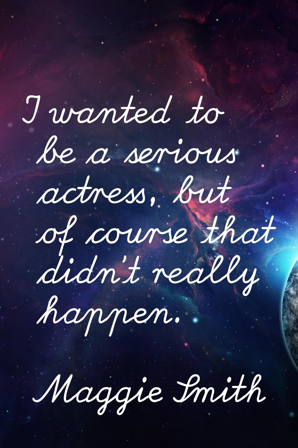 I wanted to be a serious actress, but of course that didn't really happen.