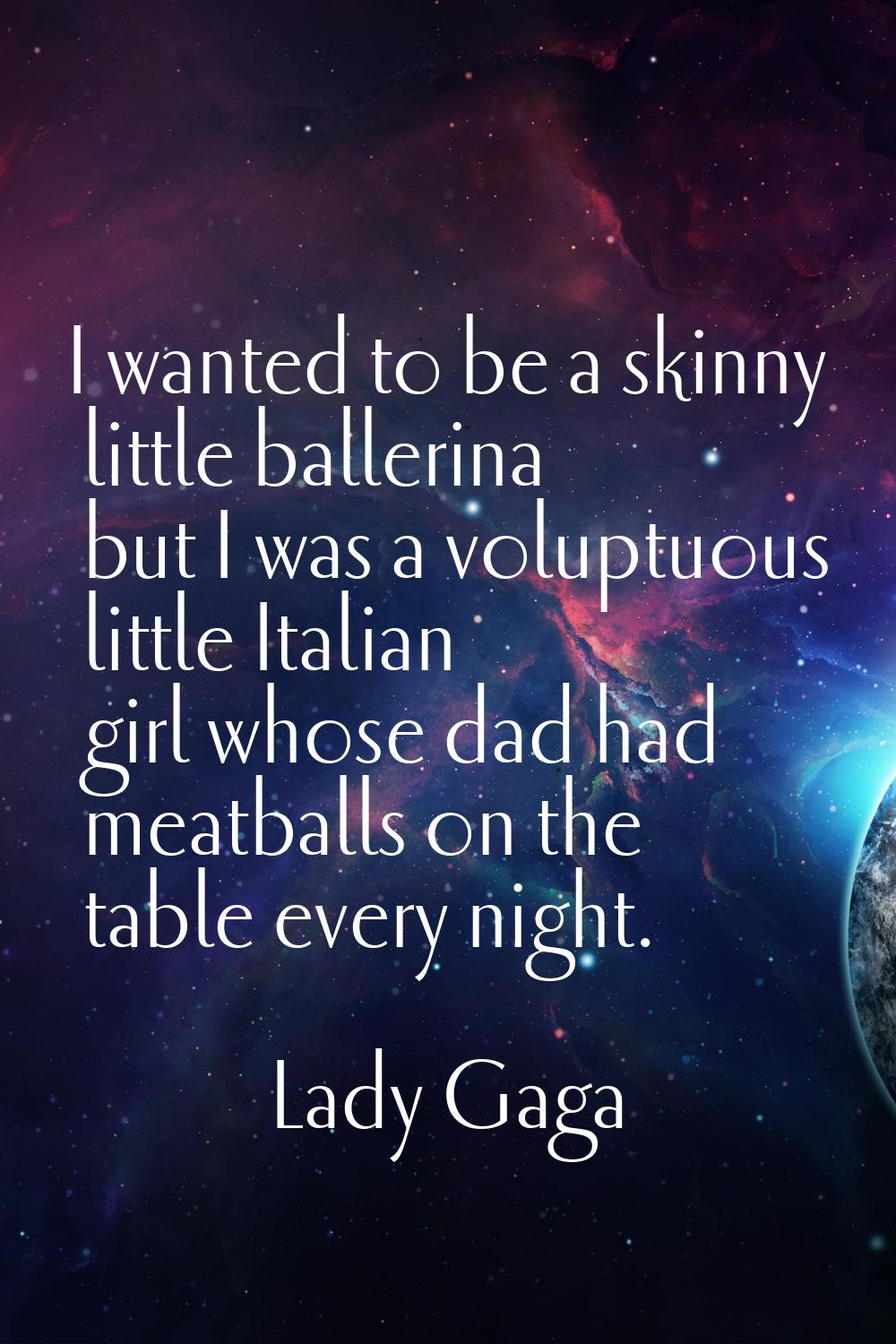 I wanted to be a skinny little ballerina but I was a voluptuous little Italian girl whose dad had m
