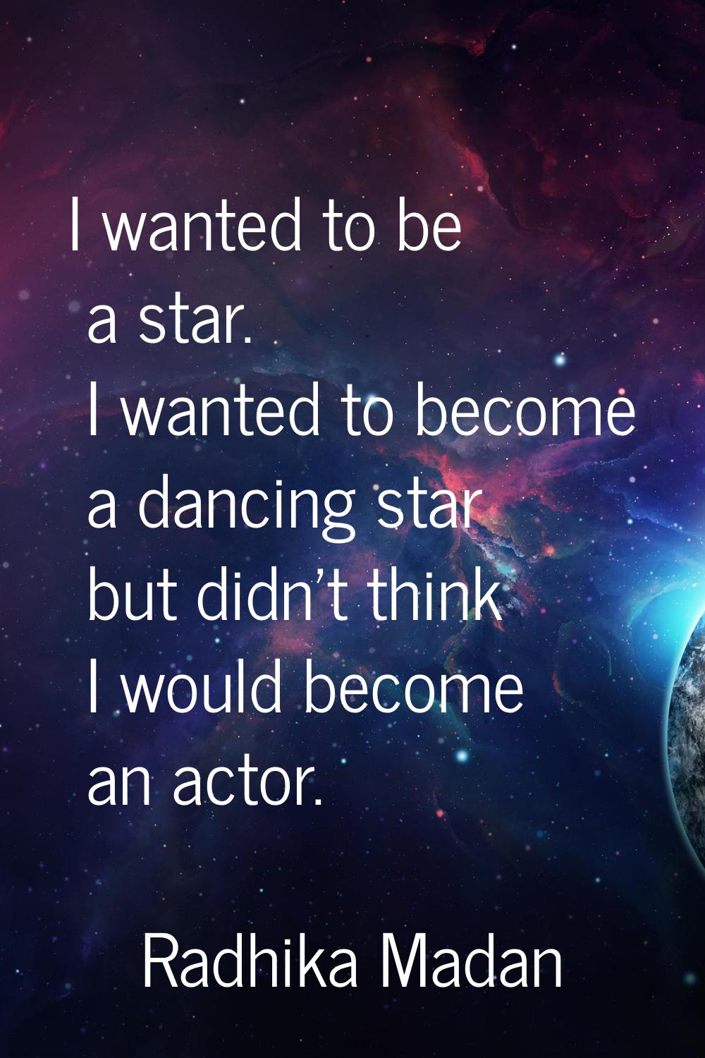 I wanted to be a star. I wanted to become a dancing star but didn't think I would become an actor.