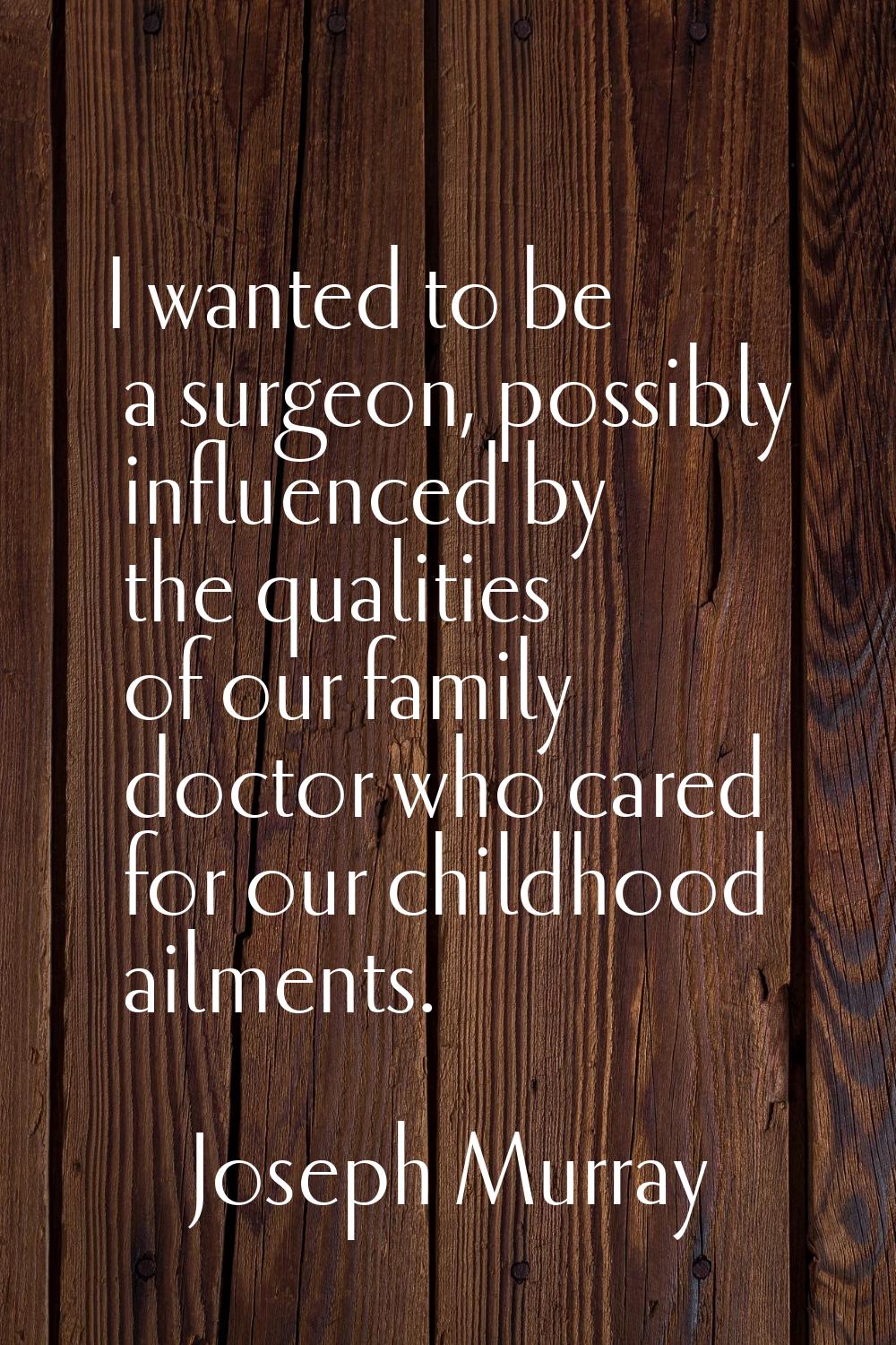 I wanted to be a surgeon, possibly influenced by the qualities of our family doctor who cared for o