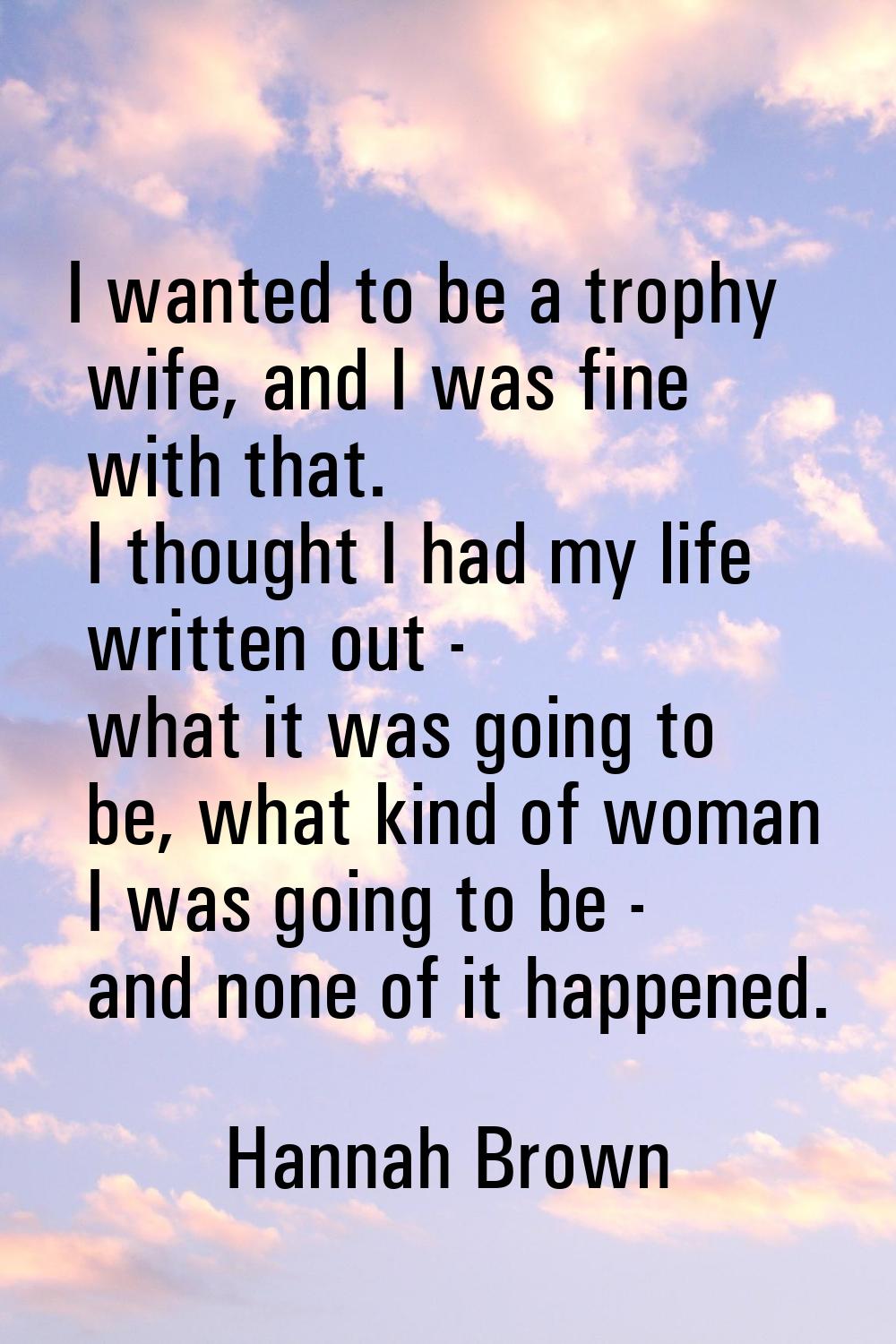 I wanted to be a trophy wife, and I was fine with that. I thought I had my life written out - what 