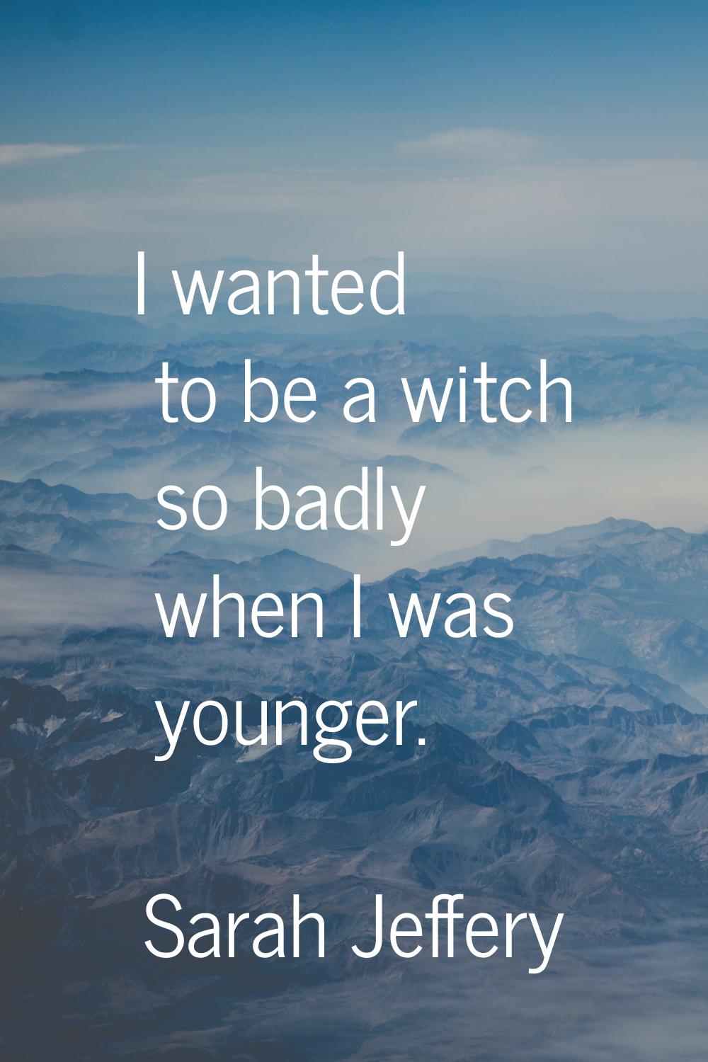I wanted to be a witch so badly when I was younger.