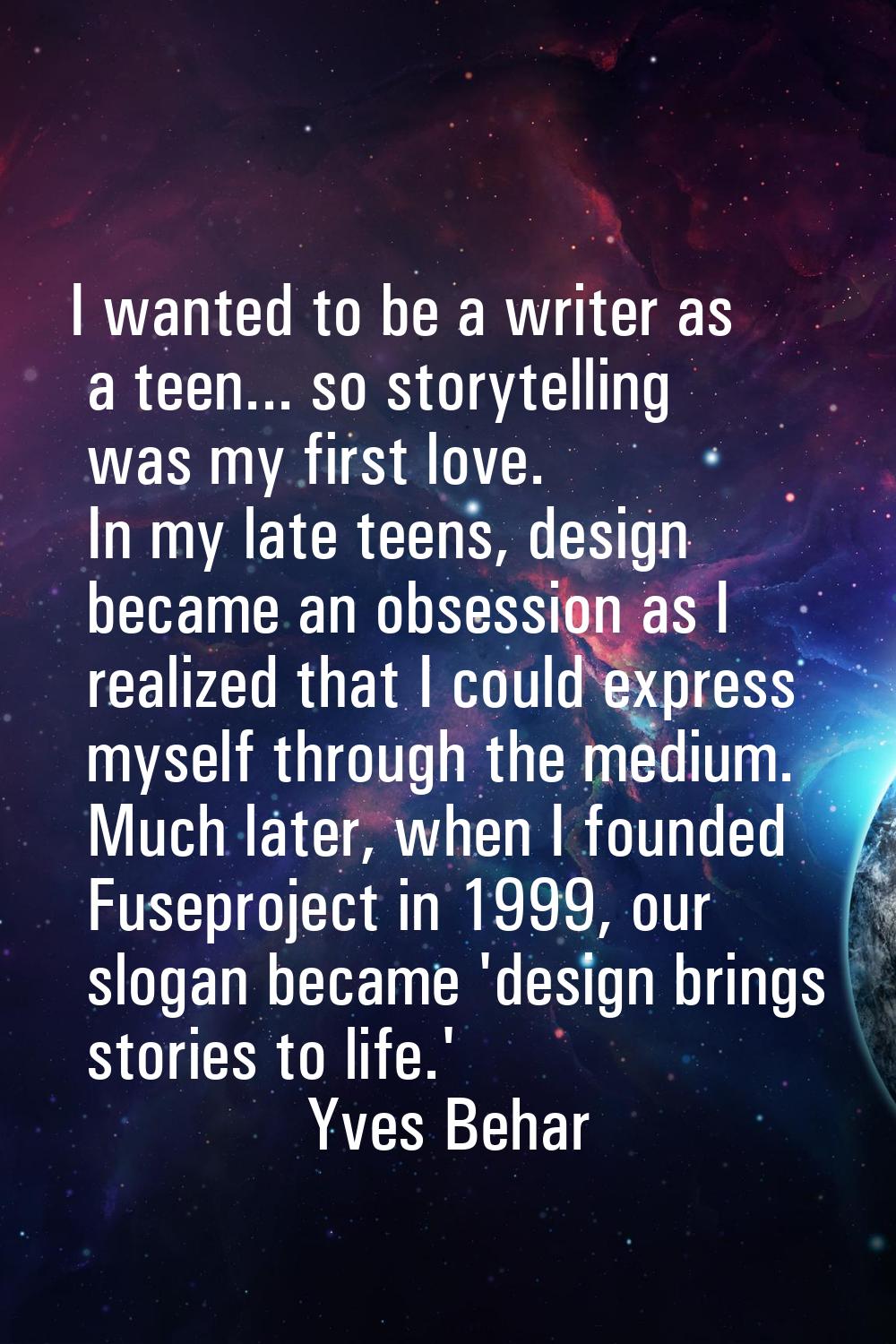 I wanted to be a writer as a teen... so storytelling was my first love. In my late teens, design be