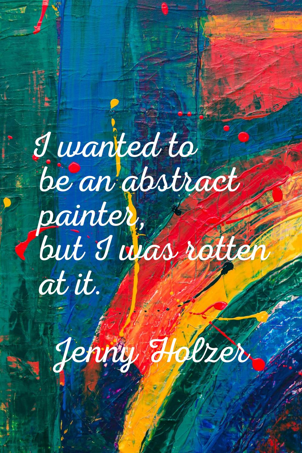 I wanted to be an abstract painter, but I was rotten at it.