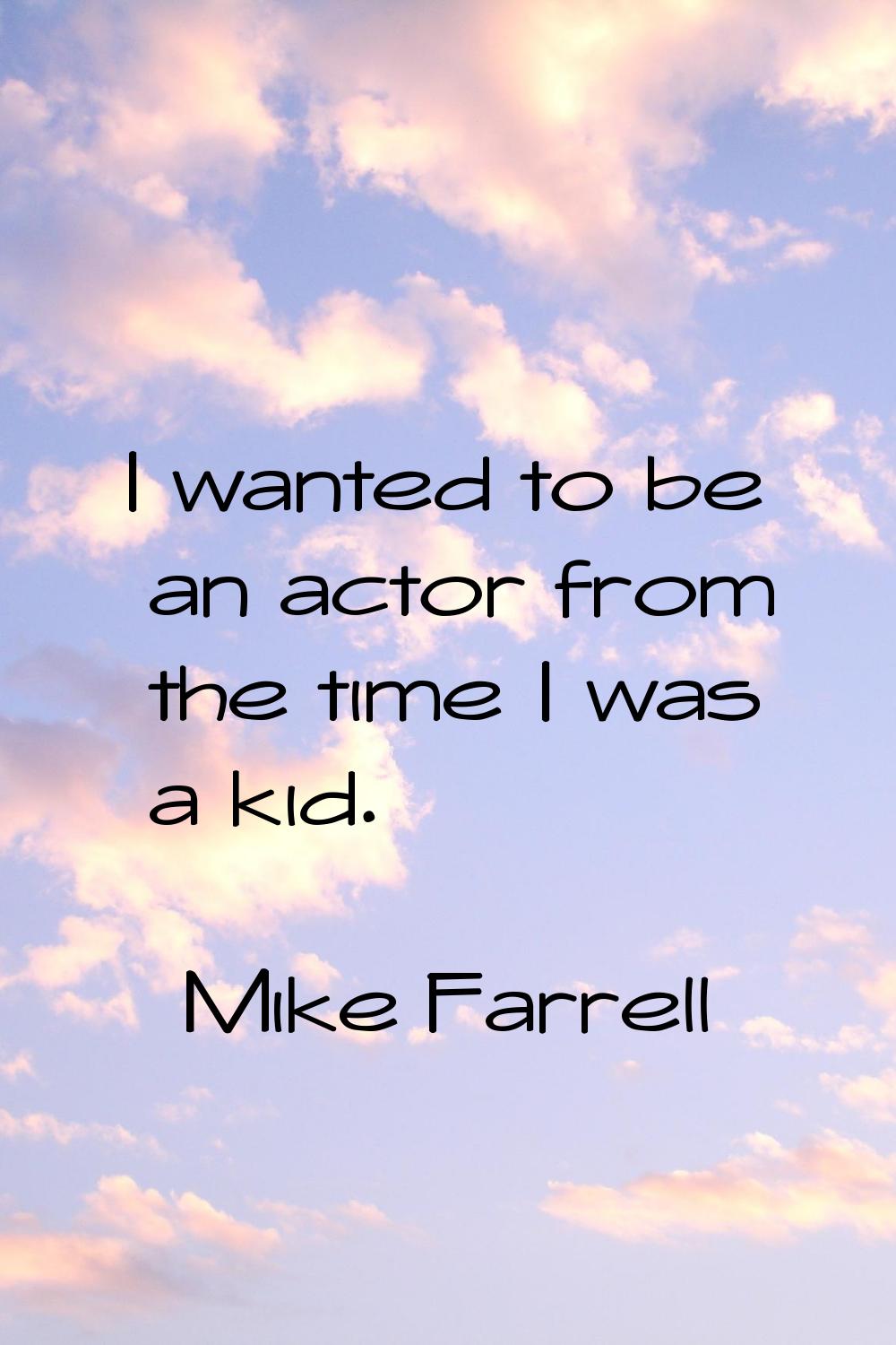 I wanted to be an actor from the time I was a kid.