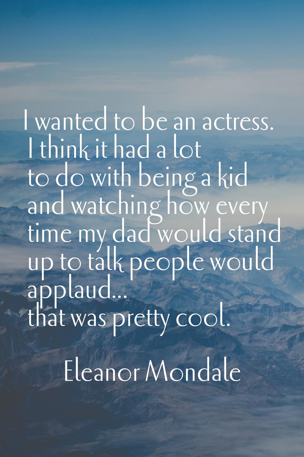 I wanted to be an actress. I think it had a lot to do with being a kid and watching how every time 