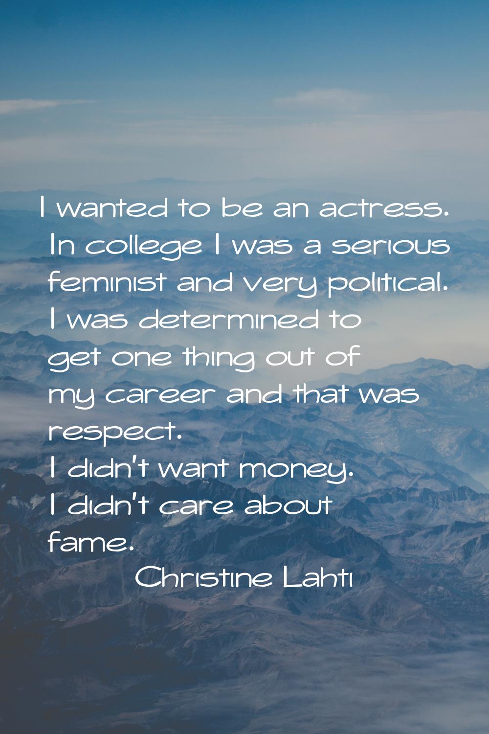 I wanted to be an actress. In college I was a serious feminist and very political. I was determined