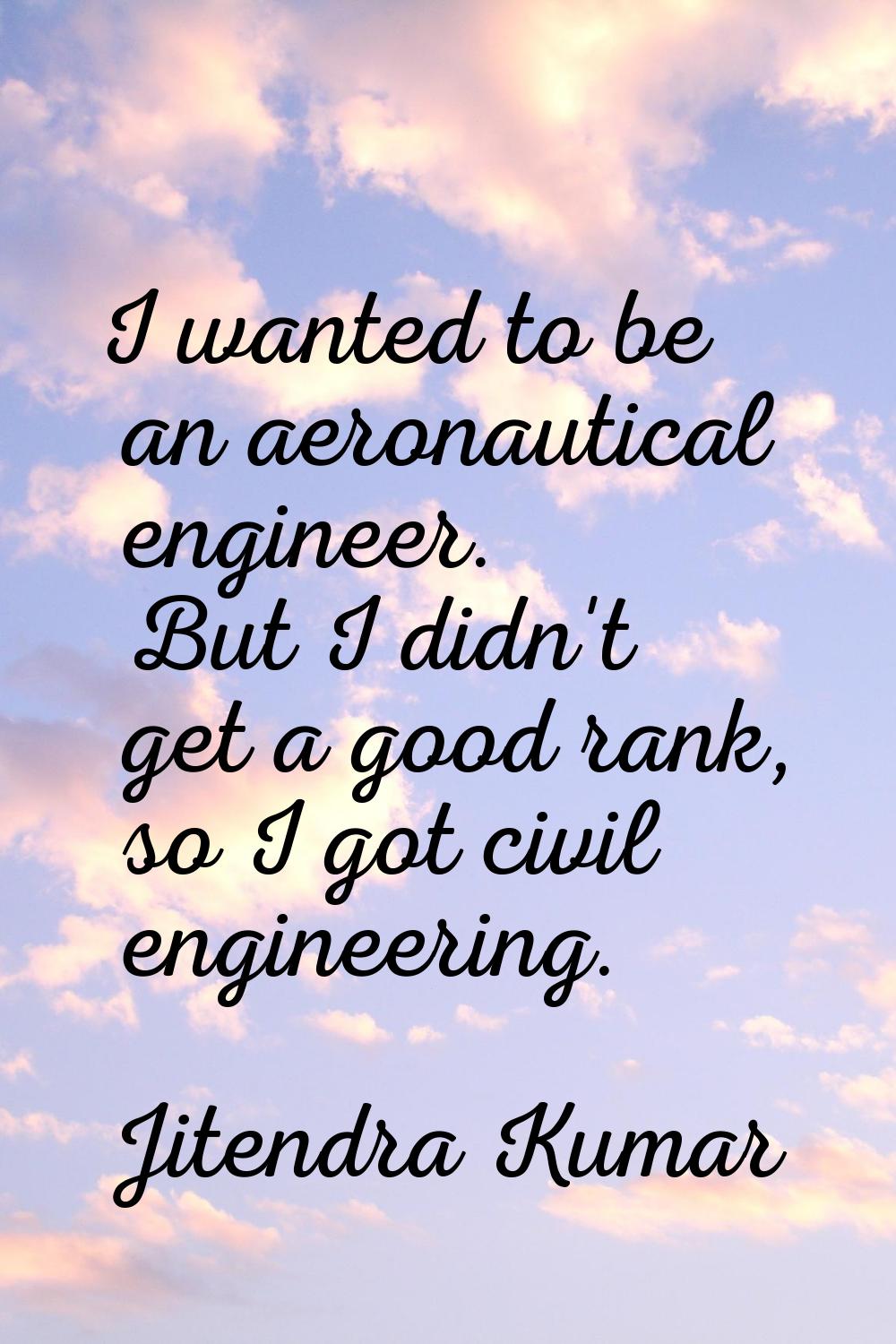 I wanted to be an aeronautical engineer. But I didn't get a good rank, so I got civil engineering.