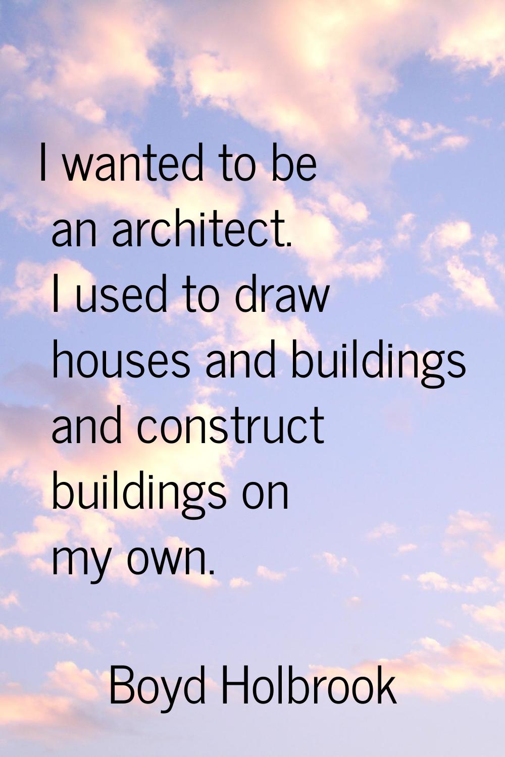 I wanted to be an architect. I used to draw houses and buildings and construct buildings on my own.