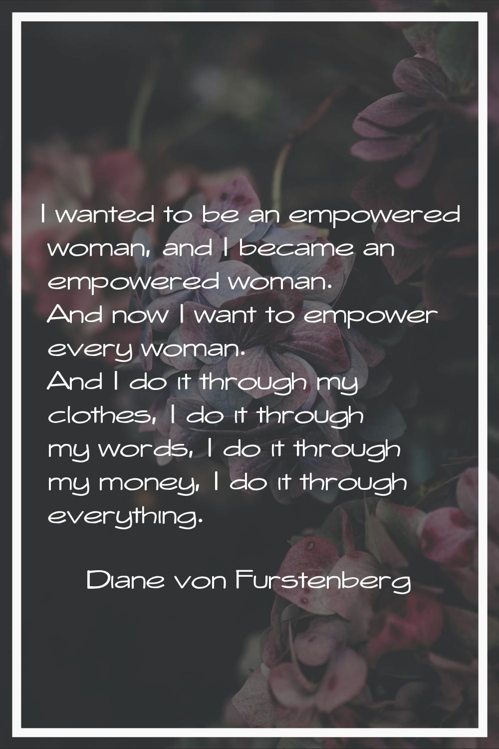 I wanted to be an empowered woman, and I became an empowered woman. And now I want to empower every